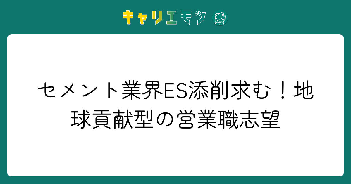 セメント業界ES添削求む！地球貢献型の営業職志望