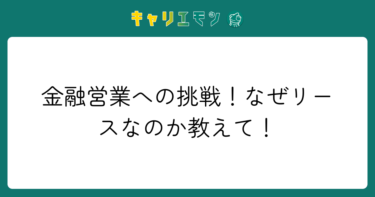 金融営業への挑戦！なぜリースなのか教えて！