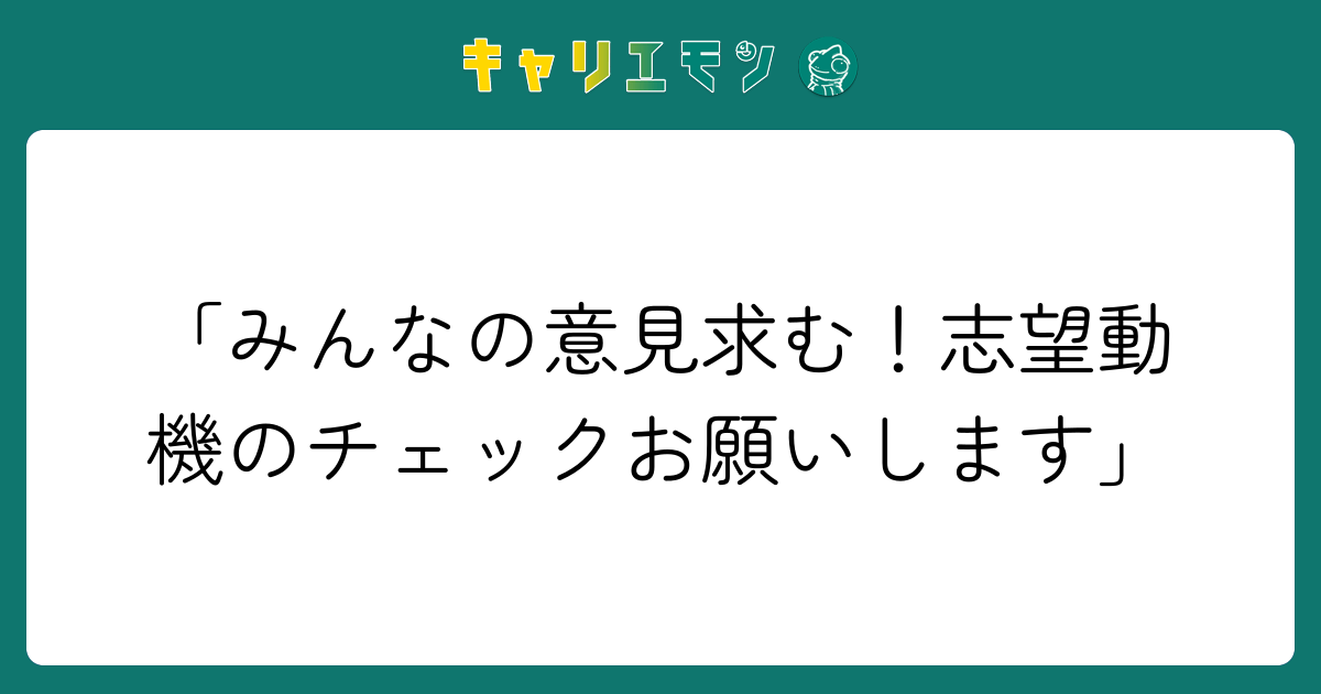 「みんなの意見求む！志望動機のチェックお願いします」