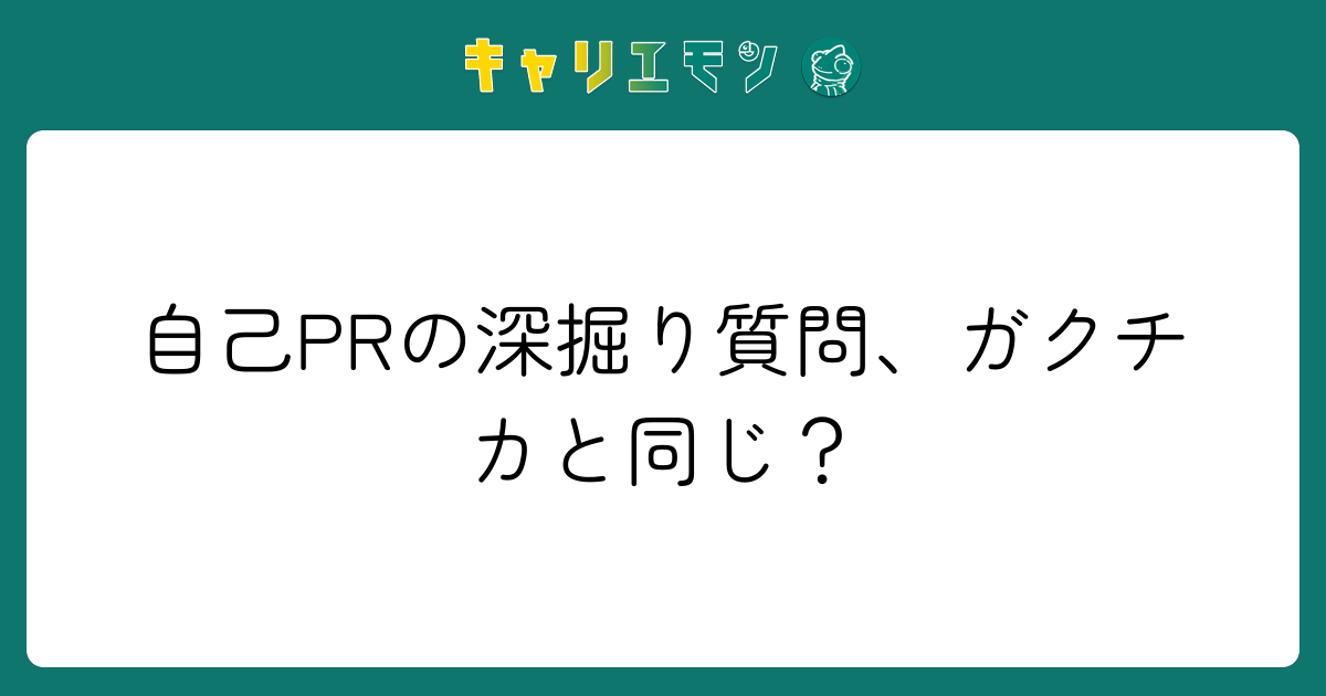 自己PRの深掘り質問、ガクチカと同じ？