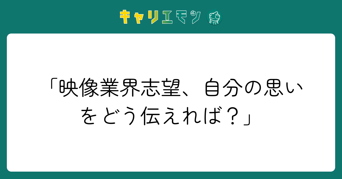 「映像業界志望、自分の思いをどう伝えれば？」