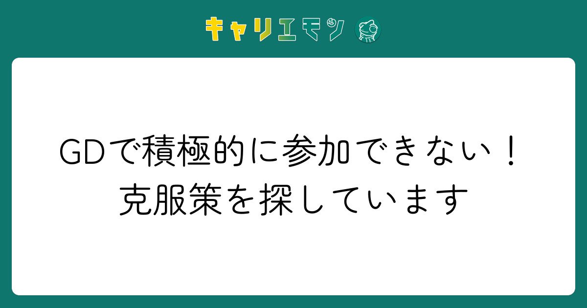 GDで積極的に参加できない！克服策を探しています