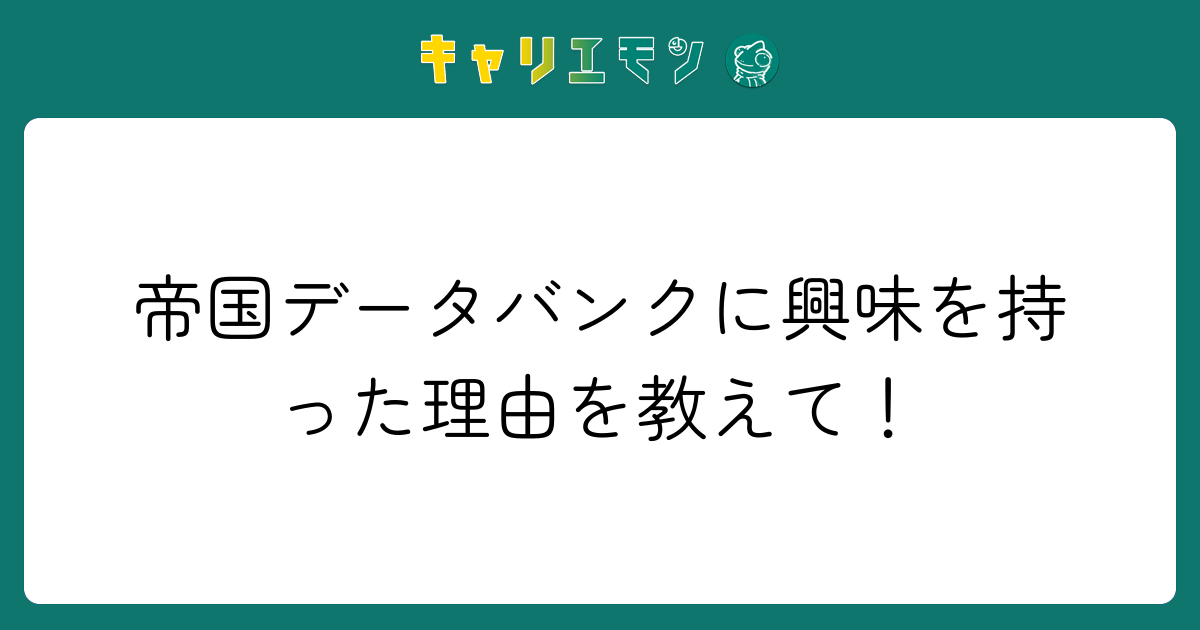 帝国データバンクに興味を持った理由を教えて！