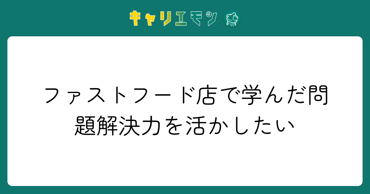 ファストフード店で学んだ問題解決力を活かしたい