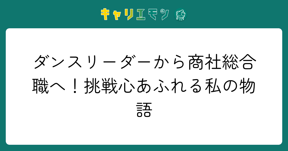 ダンスリーダーから商社総合職へ！挑戦心あふれる私の物語