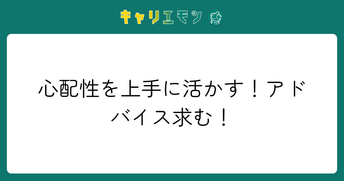 心配性を上手に活かす！アドバイス求む！