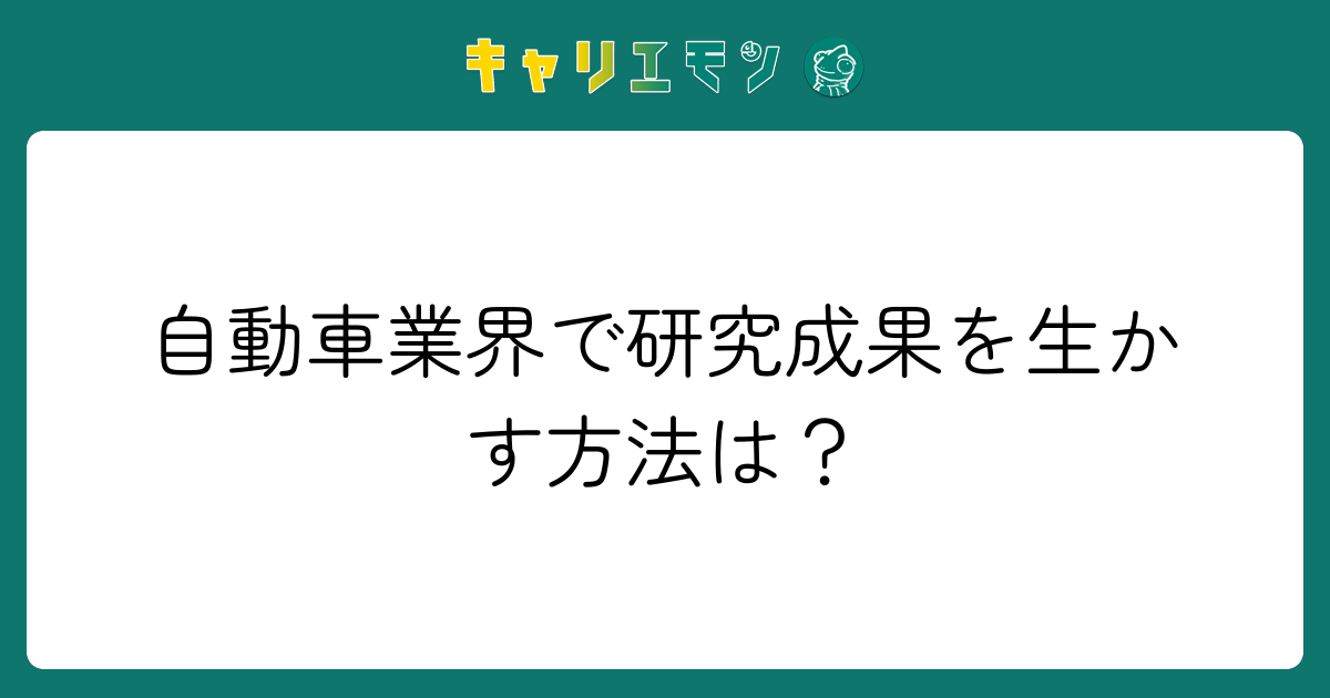 自動車業界で研究成果を生かす方法は？