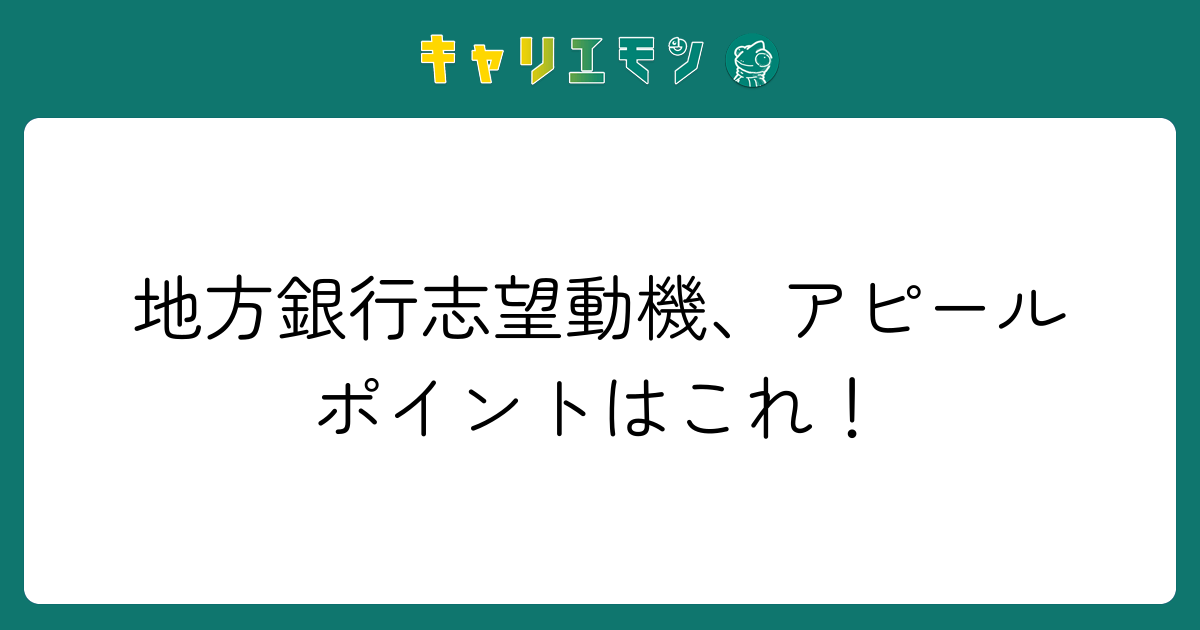地方銀行志望動機、アピールポイントはこれ！