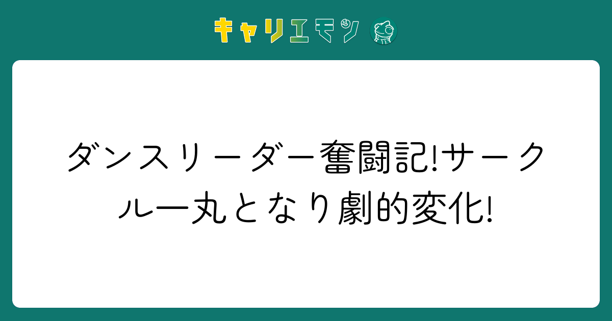 ダンスリーダー奮闘記!サークル一丸となり劇的変化!