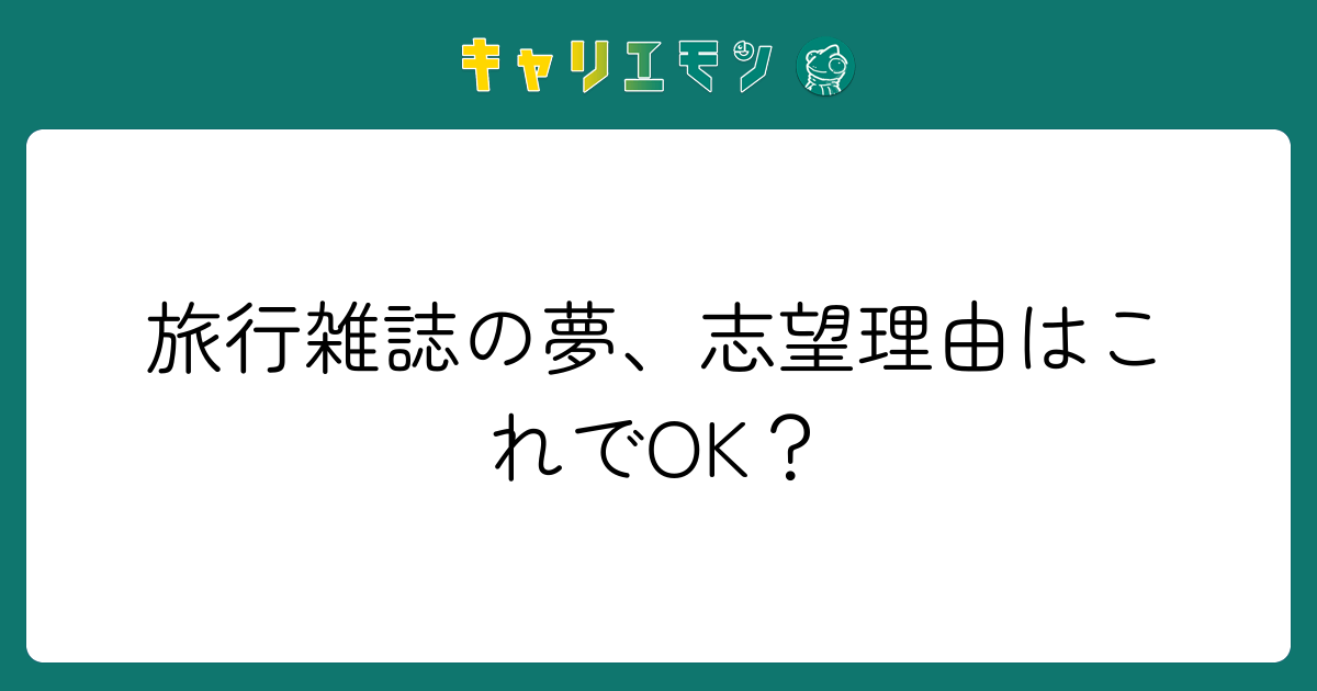 旅行雑誌の夢、志望理由はこれでOK？