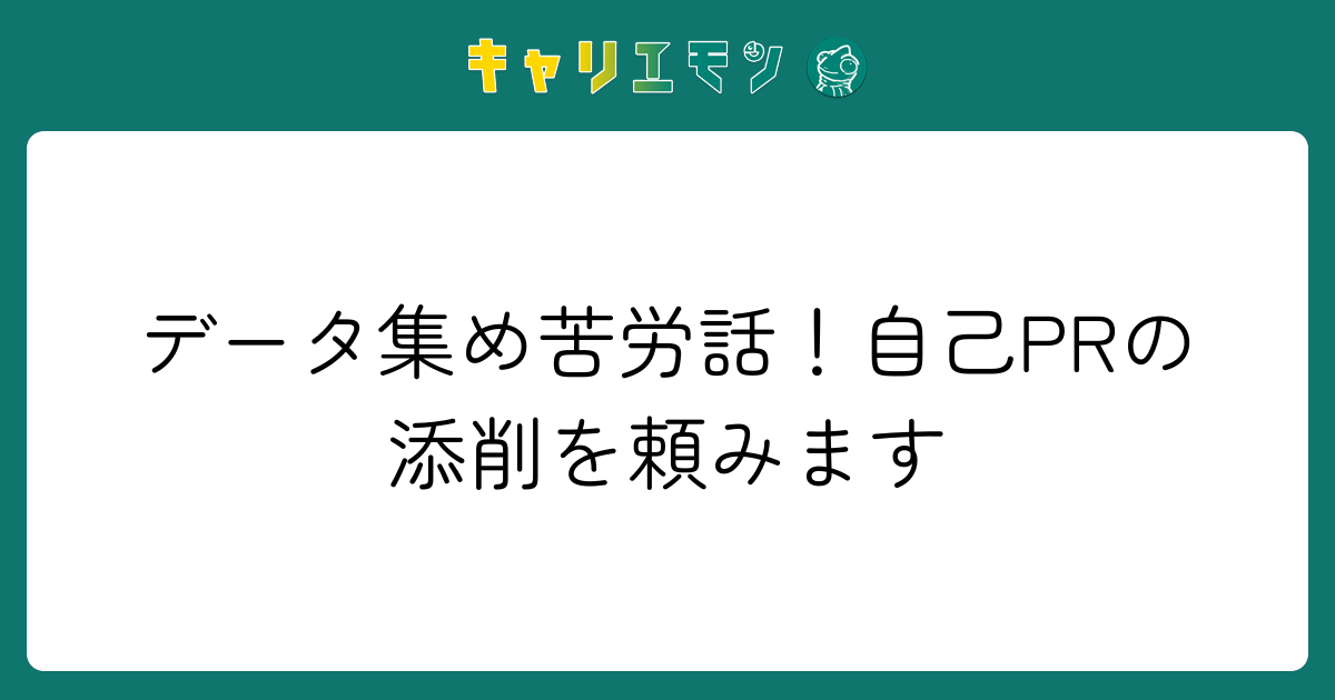 データ集め苦労話！自己PRの添削を頼みます