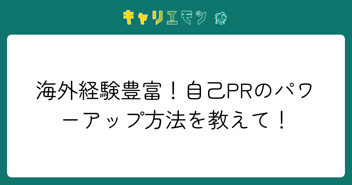 海外経験豊富！自己PRのパワーアップ方法を教えて！
