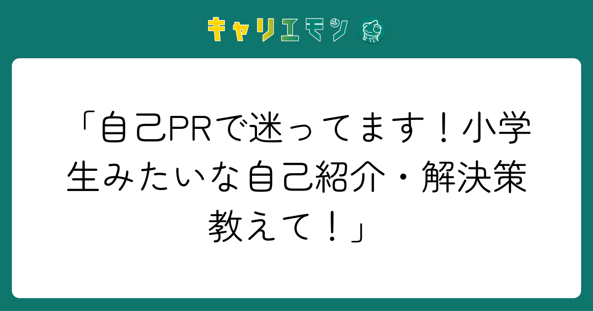 「自己PRで迷ってます！小学生みたいな自己紹介・解決策教えて！」