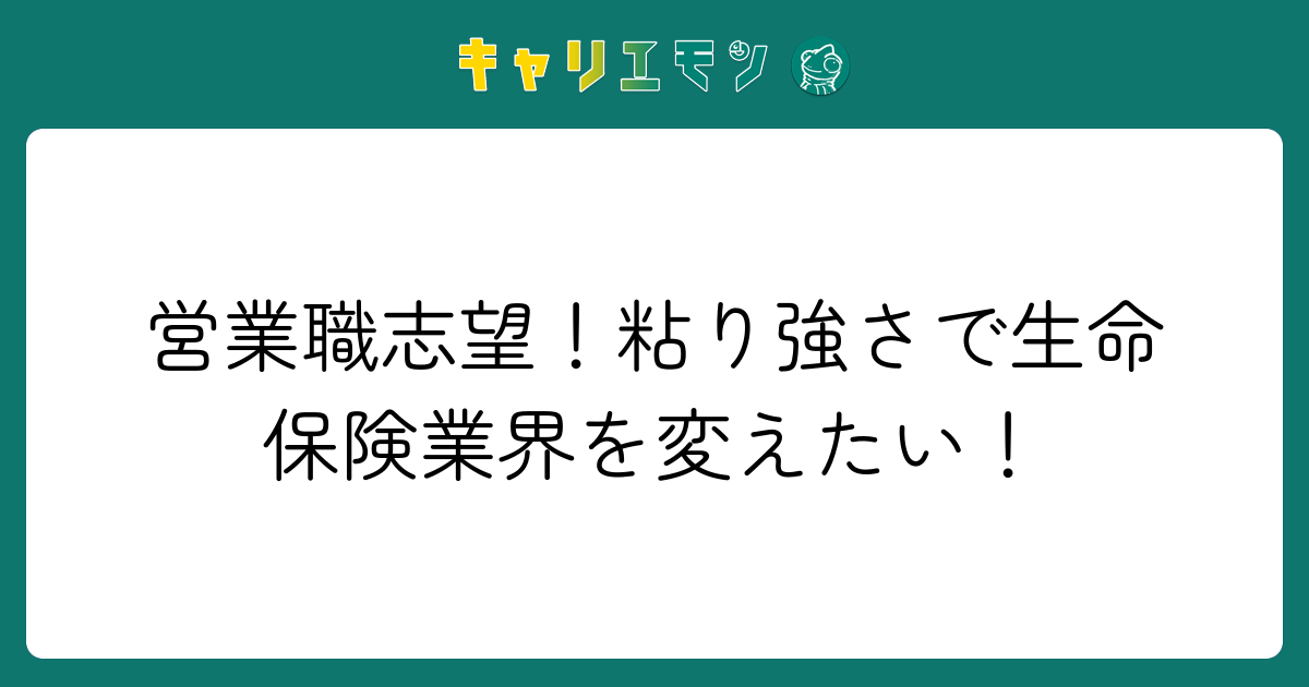 営業職志望！粘り強さで生命保険業界を変えたい！