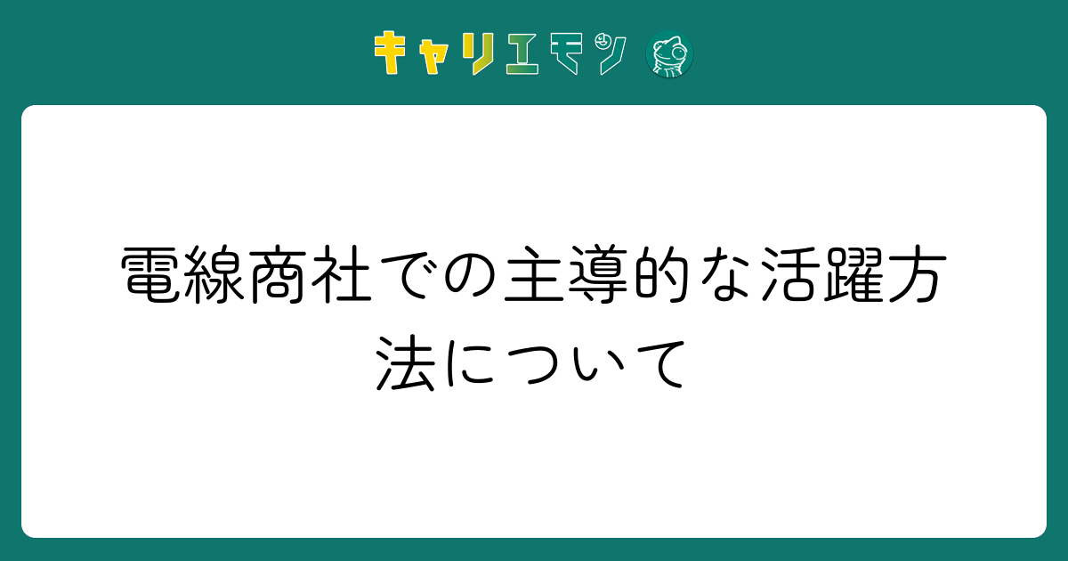 電線商社での主導的な活躍方法について