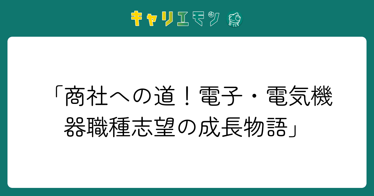 「商社への道！電子・電気機器職種志望の成長物語」