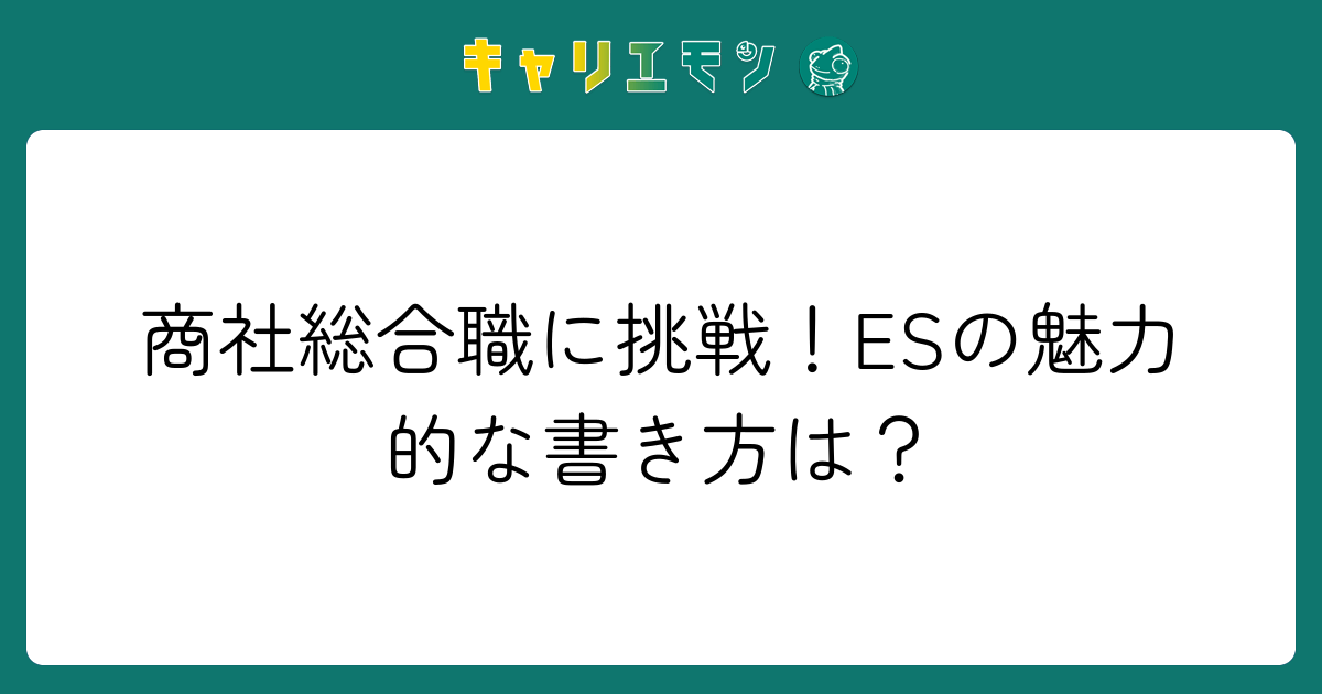 商社総合職に挑戦！ESの魅力的な書き方は？