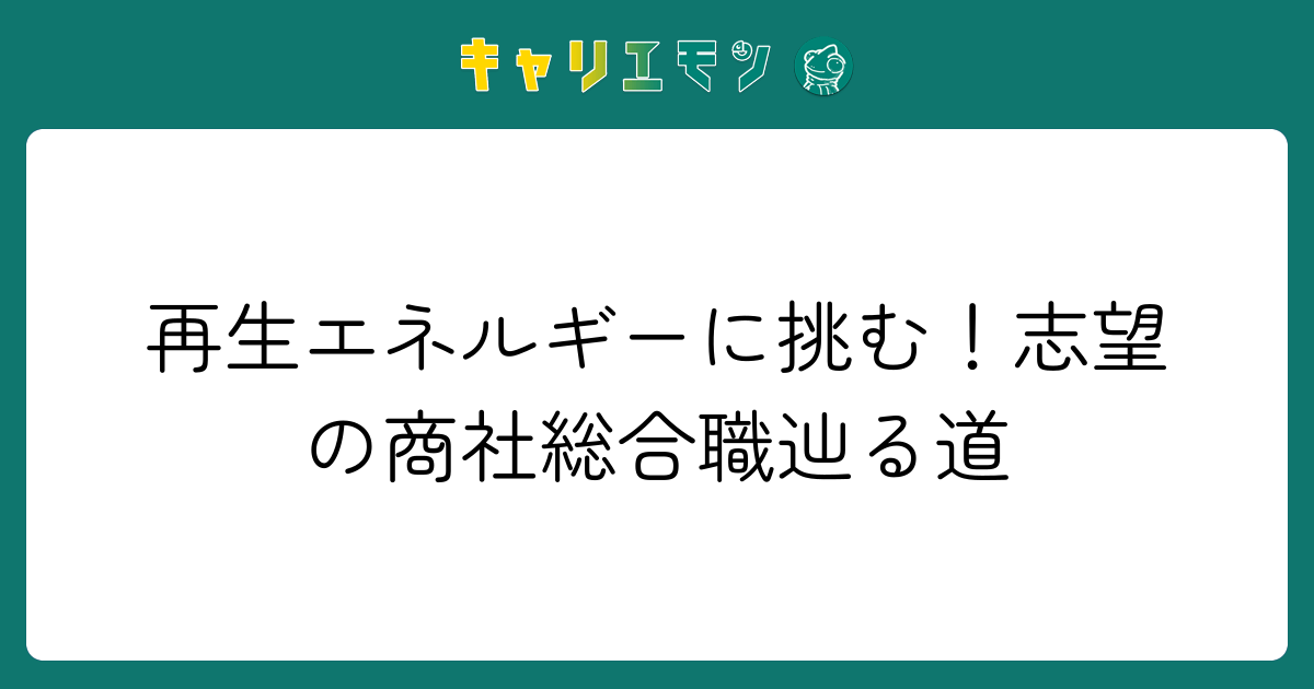 再生エネルギーに挑む！志望の商社総合職辿る道