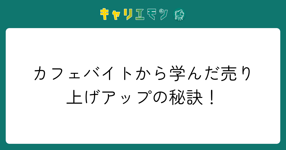 カフェバイトから学んだ売り上げアップの秘訣！