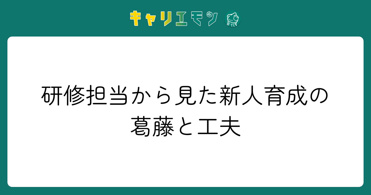 研修担当から見た新人育成の葛藤と工夫