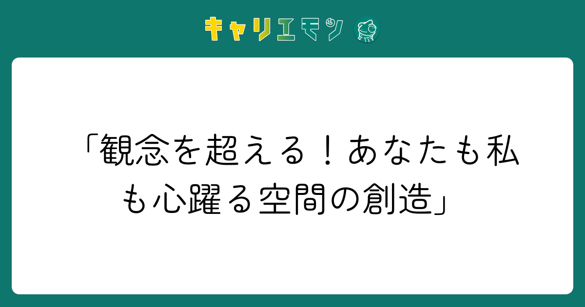 「観念を超える！あなたも私も心躍る空間の創造」