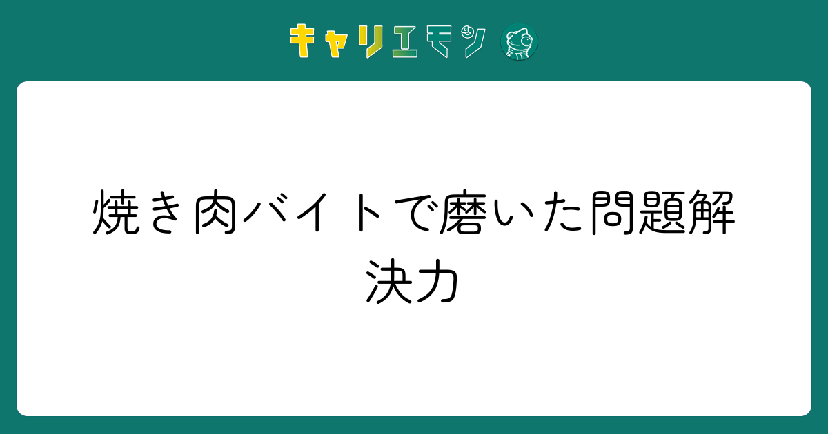 焼き肉バイトで磨いた問題解決力