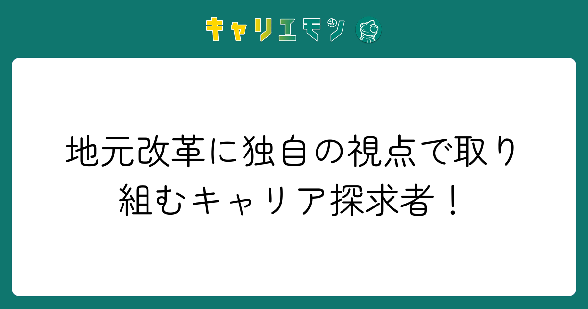 地元改革に独自の視点で取り組むキャリア探求者！