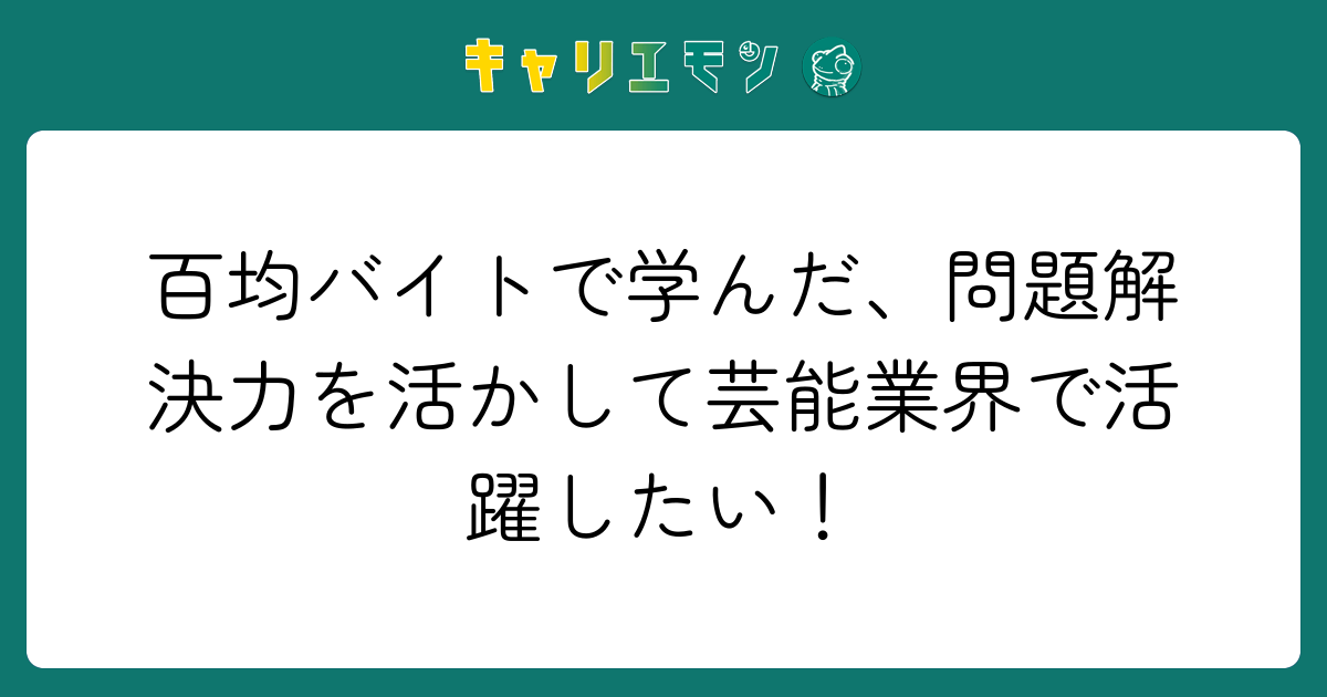 百均バイトで学んだ、問題解決力を活かして芸能業界で活躍したい！