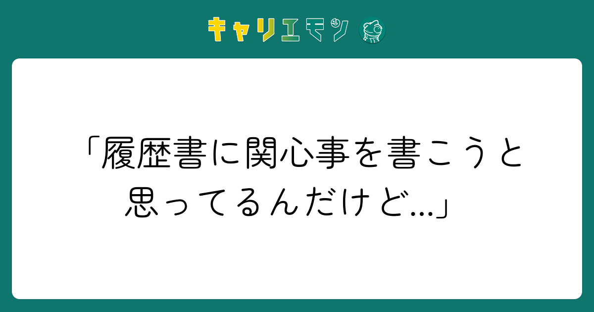 「履歴書に関心事を書こうと思ってるんだけど...」