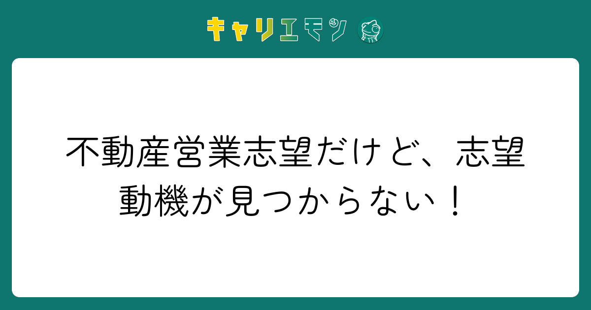 不動産営業志望だけど、志望動機が見つからない！