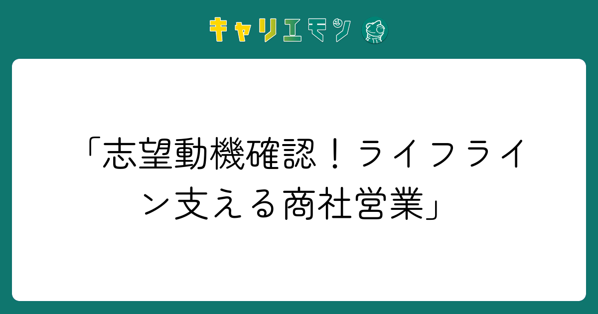 「志望動機確認！ライフライン支える商社営業」