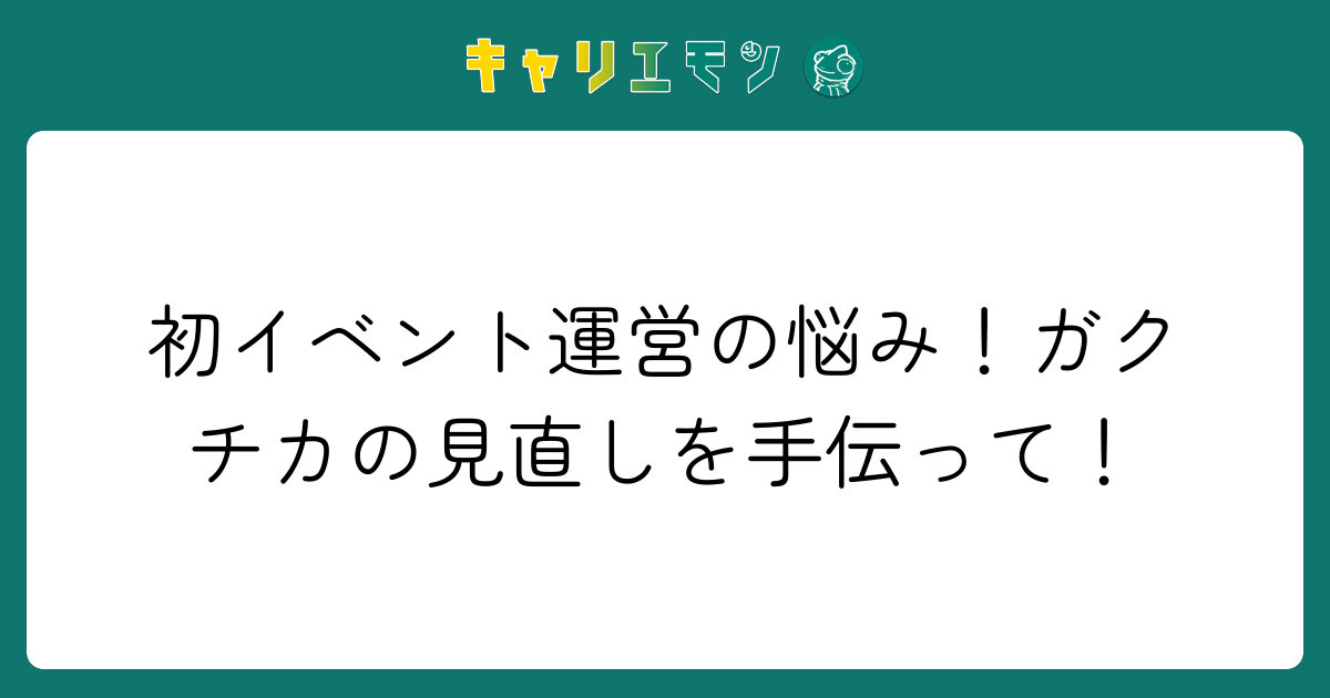 初イベント運営の悩み！ガクチカの見直しを手伝って！