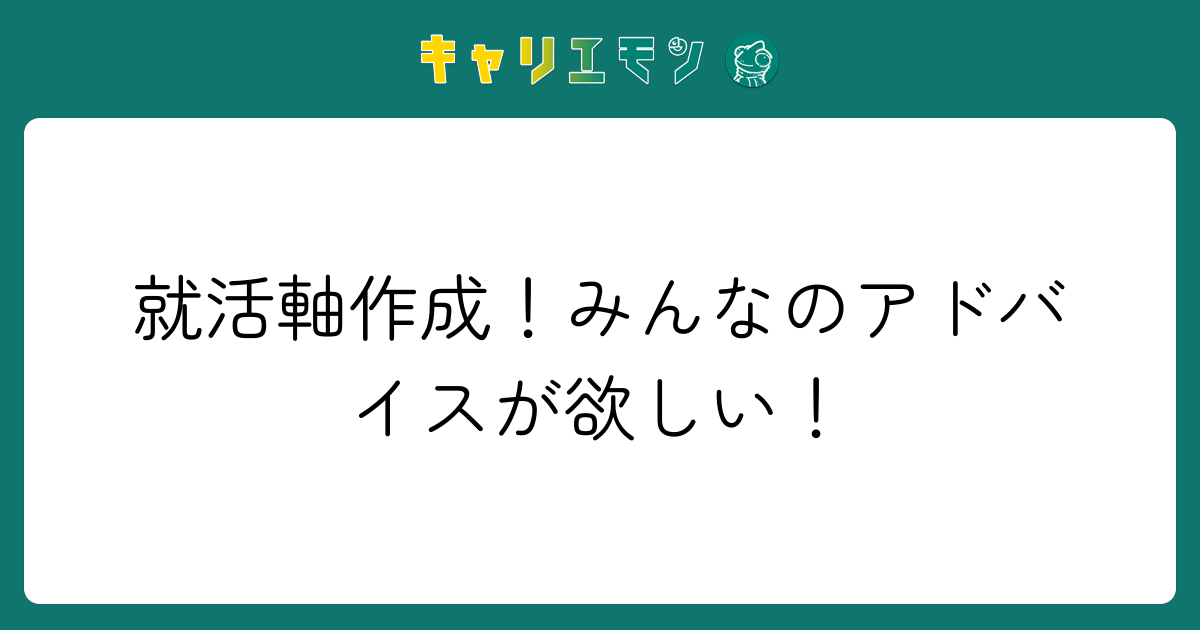 就活軸作成！みんなのアドバイスが欲しい！