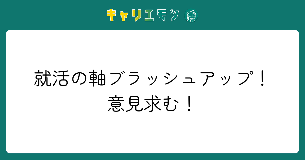 就活の軸ブラッシュアップ！意見求む！