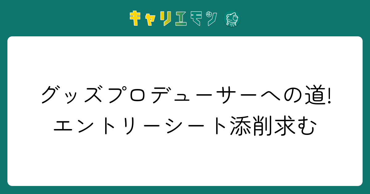 グッズプロデューサーへの道!エントリーシート添削求む
