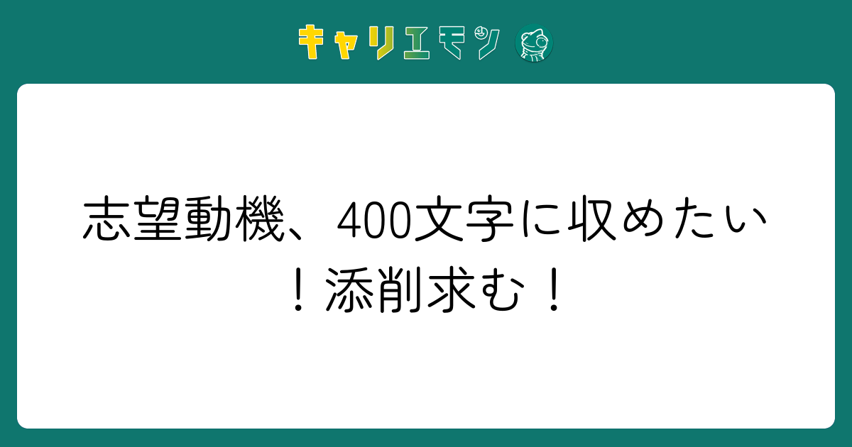 志望動機、400文字に収めたい！添削求む！