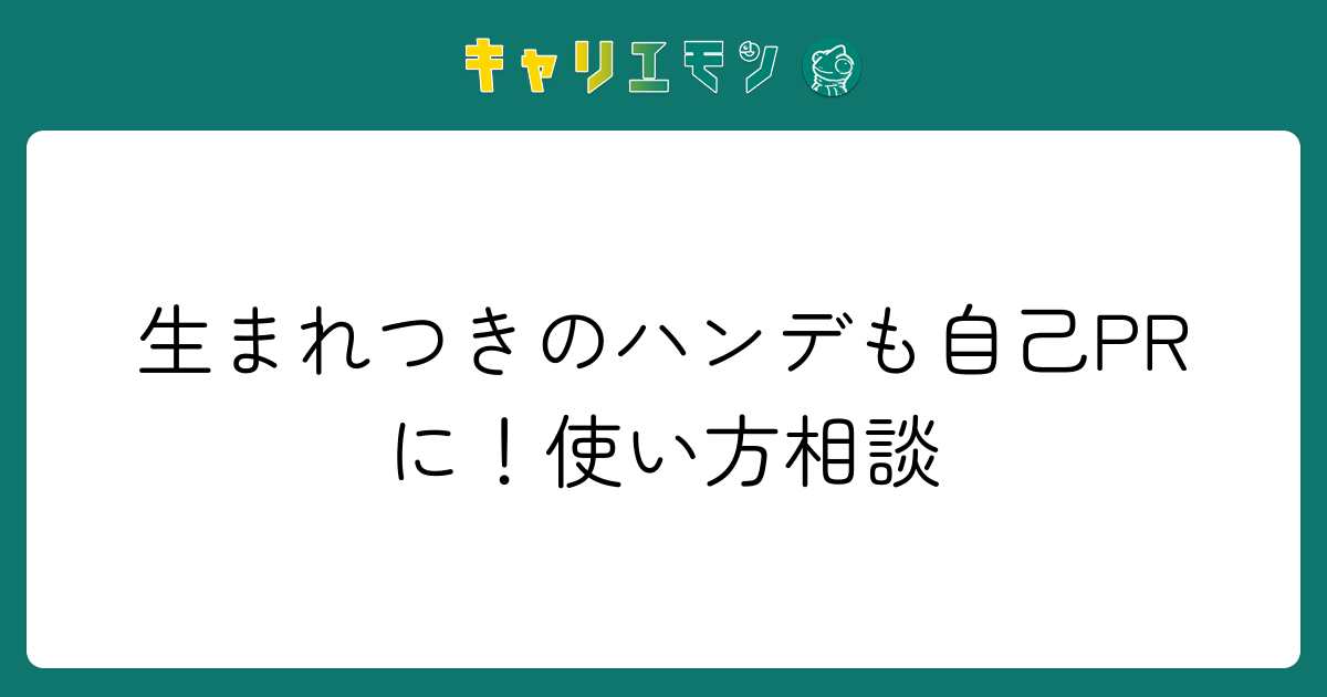 生まれつきのハンデも自己PRに！使い方相談