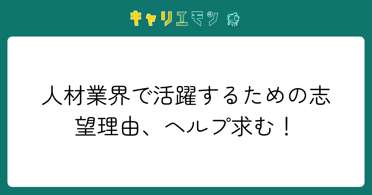 人材業界で活躍するための志望理由、ヘルプ求む！