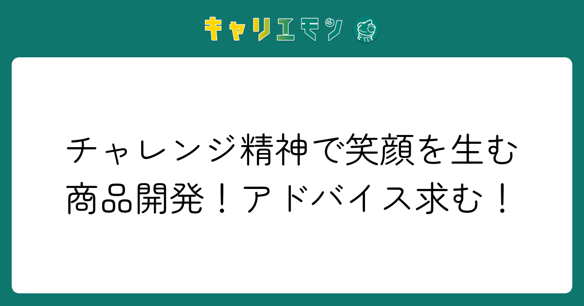 チャレンジ精神で笑顔を生む商品開発！アドバイス求む！