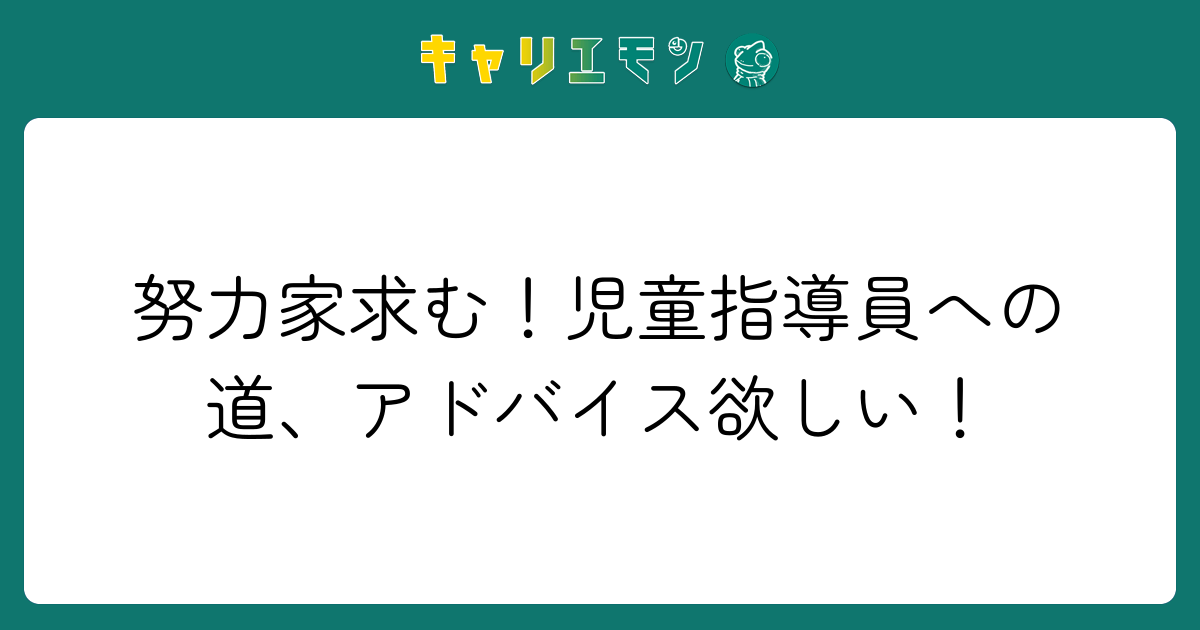 努力家求む！児童指導員への道、アドバイス欲しい！