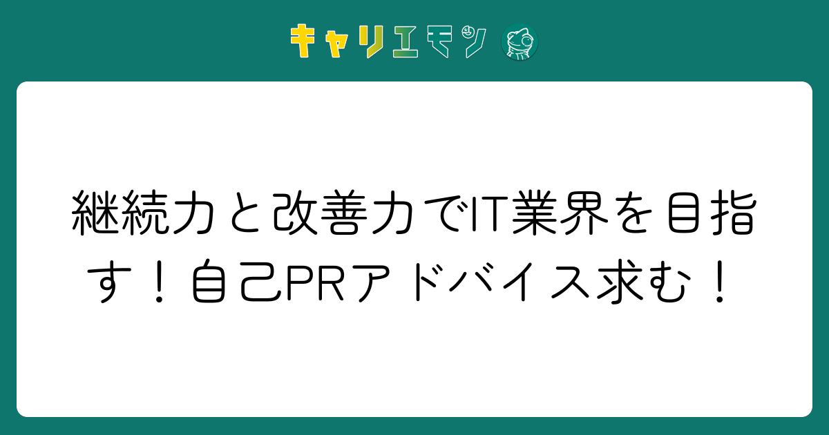 継続力と改善力でIT業界を目指す！自己PRアドバイス求む！