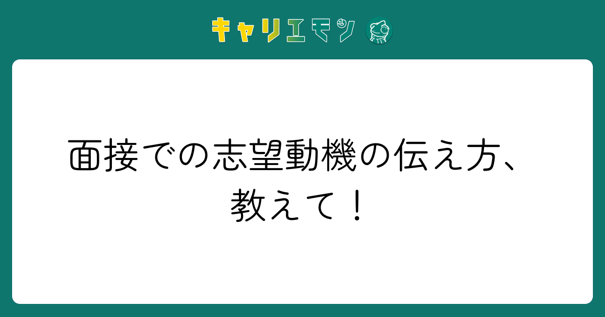 面接での志望動機の伝え方、教えて！
