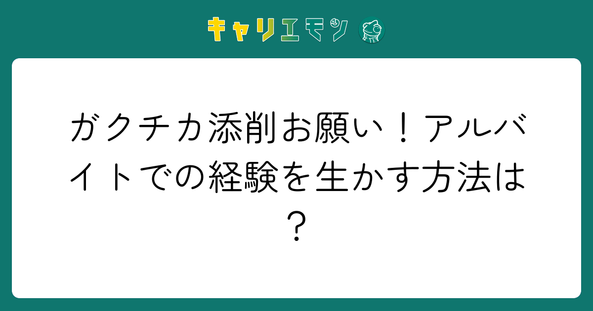 ガクチカ添削お願い！アルバイトでの経験を生かす方法は？