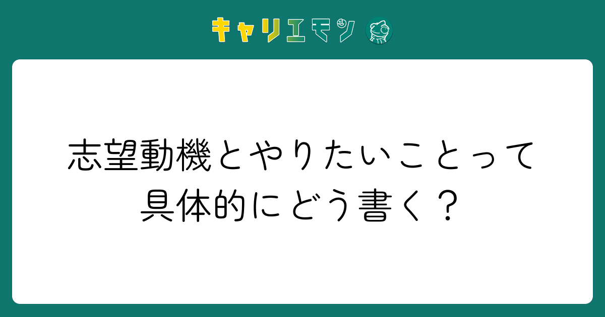 志望動機とやりたいことって具体的にどう書く？