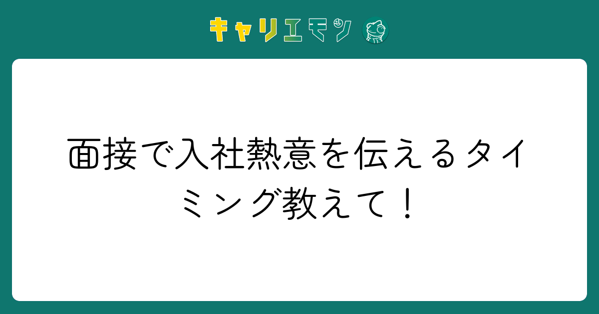 面接で入社熱意を伝えるタイミング教えて！