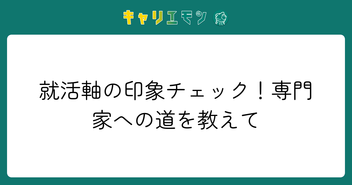 就活軸の印象チェック！専門家への道を教えて