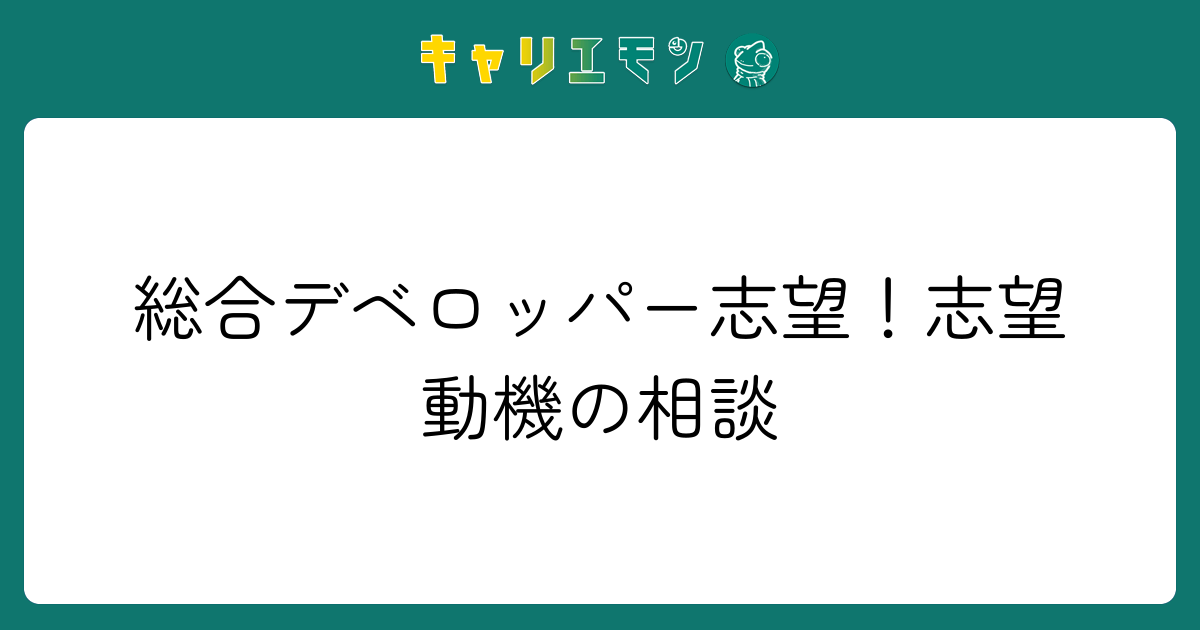 総合デベロッパー志望！志望動機の相談