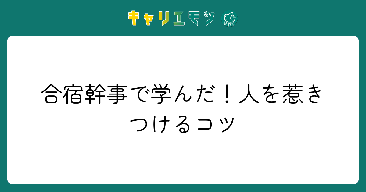 合宿幹事で学んだ！人を惹きつけるコツ