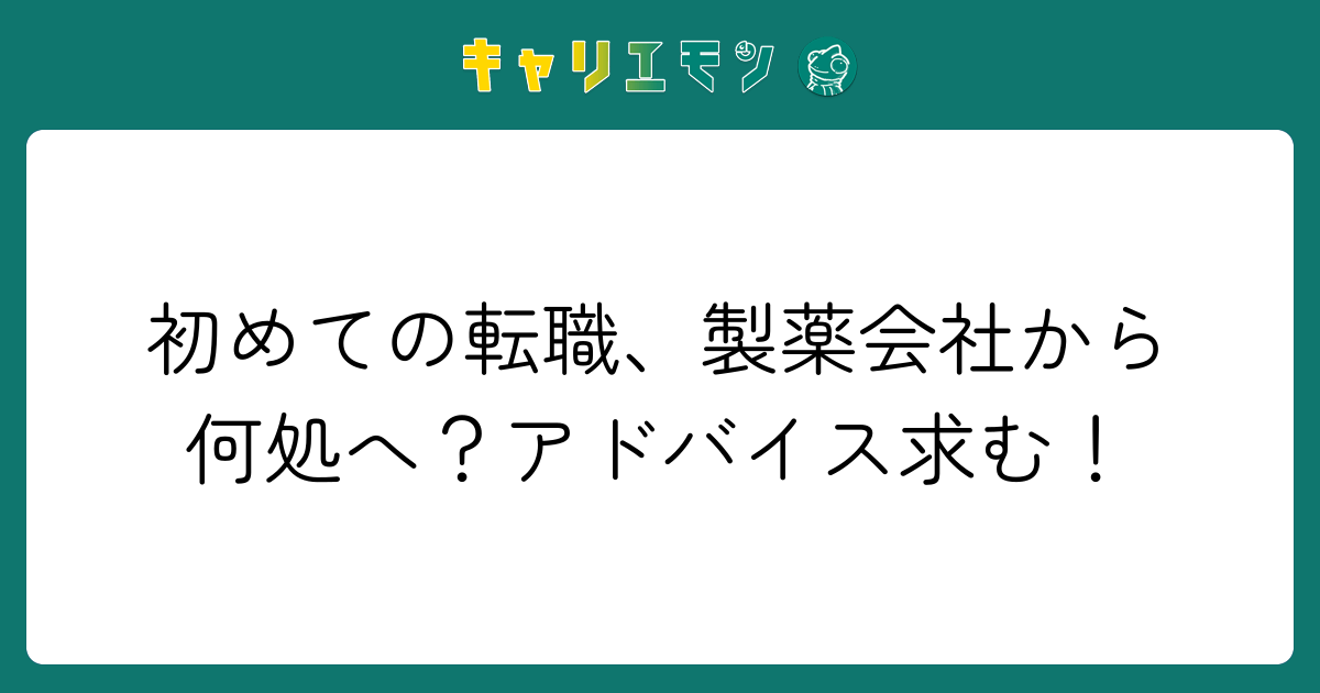 初めての転職、製薬会社から何処へ？アドバイス求む！