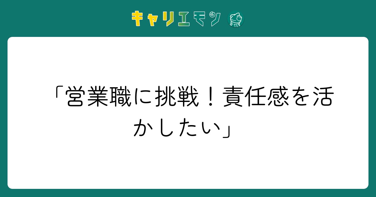 「営業職に挑戦！責任感を活かしたい」